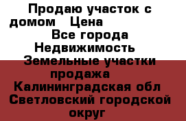 Продаю участок с домом › Цена ­ 1 650 000 - Все города Недвижимость » Земельные участки продажа   . Калининградская обл.,Светловский городской округ 